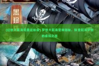 (幻想大航海完美征服版) 梦想大航海官网揭秘，探索航海梦想的虚拟之旅