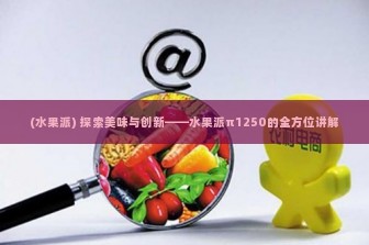 (水果派) 探索美味与创新——水果派π1250的全方位讲解