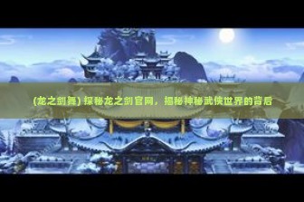 (龙之剑舞) 探秘龙之剑官网，揭秘神秘武侠世界的背后