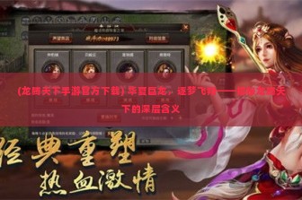 (龙腾天下手游官方下载) 华夏巨龙，逐梦飞翔——揭秘龙腾天下的深层含义