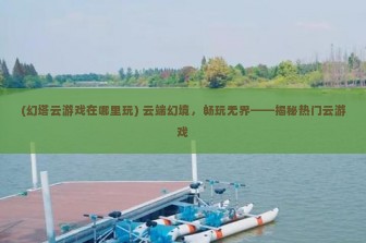 (幻塔云游戏在哪里玩) 云端幻境，畅玩无界——揭秘热门云游戏