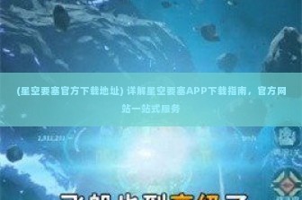 (星空要塞官方下载地址) 详解星空要塞APP下载指南，官方网站一站式服务