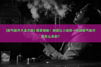 (霸气图片大全大图) 独家揭秘！那些让人眼前一亮的霸气图片是怎么来的？