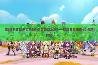 (噗噗的冒险乐园攻略) 探寻奇幻之旅——噗噗冒险乐园v0.8新体验