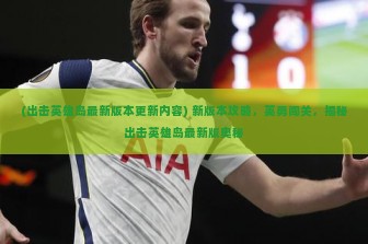 (出击英雄岛最新版本更新内容) 新版本攻略，英勇闯关，揭秘出击英雄岛最新版奥秘