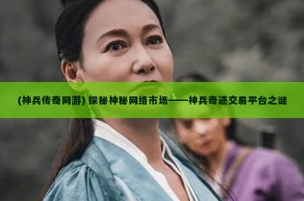 (神兵传奇网游) 探秘神秘网络市场——神兵奇迹交易平台之谜