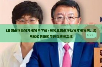 (三国杀移动官方版官网下载) 探究三国杀移动官方版官网，游戏迷们的乐园与答疑解惑之地