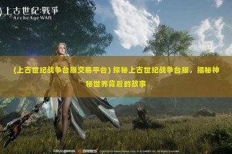 (上古世纪战争台服交易平台) 探秘上古世纪战争台服，揭秘神秘世界背后的故事