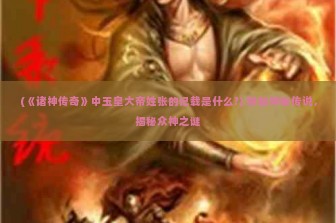 (《诸神传奇》中玉皇大帝姓张的记载是什么?) 探秘神秘传说，揭秘众神之谜