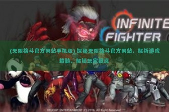 (无限格斗官方网站手机版) 探秘无限格斗官方网站，解析游戏精髓，解锁玩家疑惑