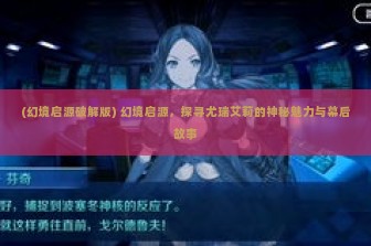 (幻境启源破解版) 幻境启源，探寻尤瑞艾莉的神秘魅力与幕后故事