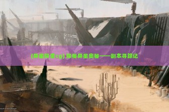 (异星探索cg) 探秘异星奥秘——副本寻踪记