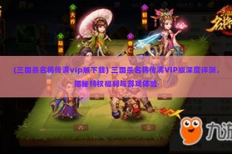 (三国杀名将传满vip版下载) 三国杀名将传满VIP版深度评测，揭秘特权福利与游戏体验