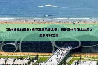 (泉州海丝的历史) 探寻海丝泉州之美，揭秘泉州与海上丝绸之路的不解之缘