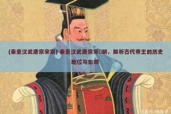 (秦皇汉武唐宗宋宗) 秦皇汉武唐宗宋袓明，解析古代帝王的历史地位与影响