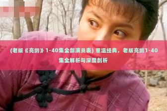 (老版《亮剑》1-40集全部演员表) 重温经典，老版亮剑1-40集全解析与深度剖析