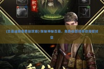 (古墓迷城免费版攻略) 探秘神秘古墓，免费版游戏带你穿越时空