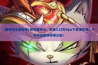 (猫狩纪手游官网) 探秘猫狩纪，官网入口与App下载全攻略，开启你的猫咪狩猎之旅！