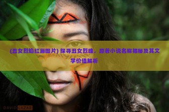 (丑女烈焰红唇图片) 探寻丑女烈魂，原著小说名称揭秘及其文学价值解析