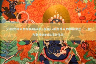 (八部龙神火的来历和故事) 探秘八部龙神火的神秘来历，一段古老神话的解析与传承