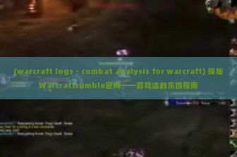 (warcraft logs - combat analysis for warcraft) 探秘Warcraftrumble官网——游戏迷的乐园指南