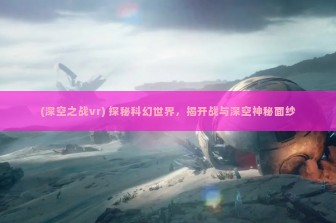 (深空之战vr) 探秘科幻世界，揭开战与深空神秘面纱