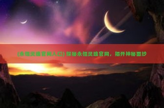 (永恒灵魂官网入口) 探秘永恒灵魂官网，揭开神秘面纱