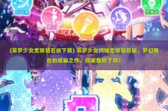 (菲梦少女无限钻石版下载) 菲梦少女闪耀无限钻石版，梦幻舞台的璀璨之作，你准备好了吗？