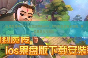 (三国封魔传APP) 三国封魔传APP，穿越时空的奇幻冒险，探究其魅力与挑战