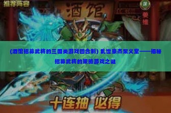 (酒馆招募武将的三国类游戏回合制) 乱世豪杰聚义堂——揭秘招募武将的策略游戏之谜