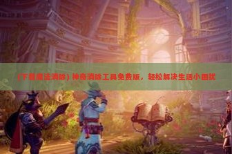 (下载魔法消除) 神奇消除工具免费版，轻松解决生活小困扰