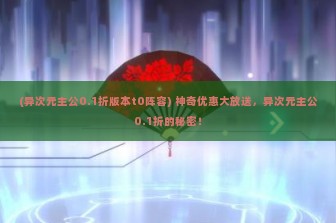 (异次元主公0.1折版本t0阵容) 神奇优惠大放送，异次元主公0.1折的秘密！