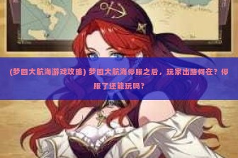 (梦回大航海游戏攻略) 梦回大航海停服之后，玩家出路何在？停服了还能玩吗？