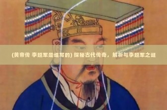 (黄帝传 李延军是谁写的) 探秘古代传奇，解析与李延军之谜