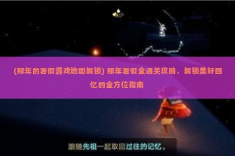 (那年的暑假游戏地图解锁) 那年暑假全通关攻略，解锁美好回忆的全方位指南