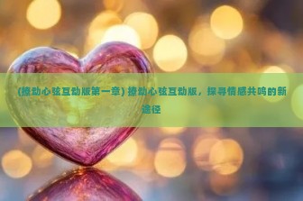 (撩动心弦互动版第一章) 撩动心弦互动版，探寻情感共鸣的新途径