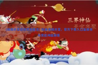 (闹闹天宫游戏官网首页) 探秘闹闹天宫，官方下载入口全解析与常见问题解答