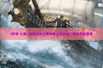 (代号 七海) 详解代号七海神秘上线时间，揭秘背后故事