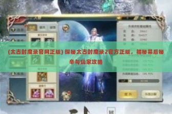 (太古封魔录官网正版) 探秘太古封魔录2官方正版，揭秘幕后秘辛与玩家攻略